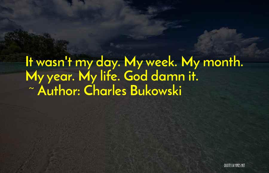 Charles Bukowski Quotes: It Wasn't My Day. My Week. My Month. My Year. My Life. God Damn It.