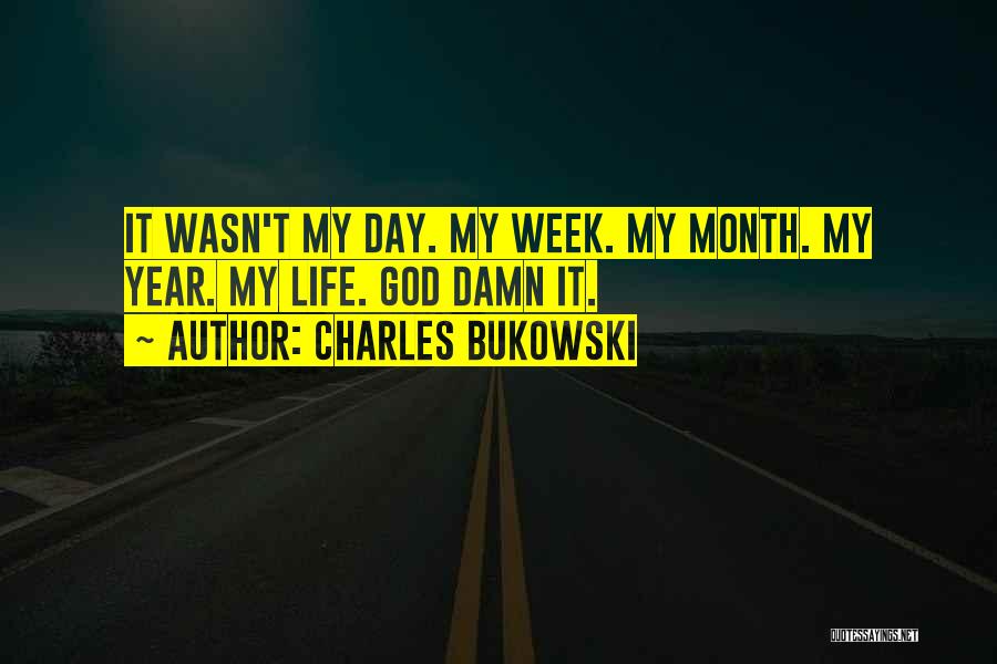 Charles Bukowski Quotes: It Wasn't My Day. My Week. My Month. My Year. My Life. God Damn It.