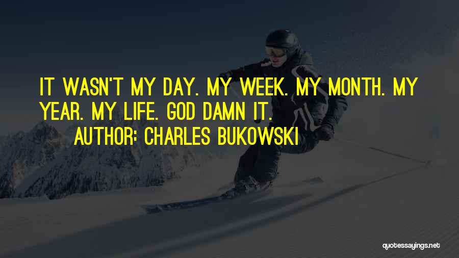 Charles Bukowski Quotes: It Wasn't My Day. My Week. My Month. My Year. My Life. God Damn It.