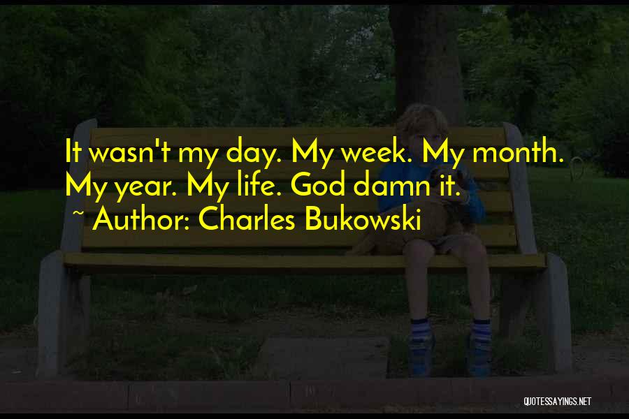 Charles Bukowski Quotes: It Wasn't My Day. My Week. My Month. My Year. My Life. God Damn It.