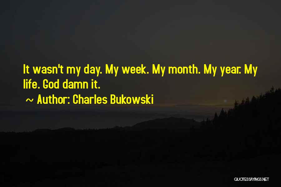 Charles Bukowski Quotes: It Wasn't My Day. My Week. My Month. My Year. My Life. God Damn It.