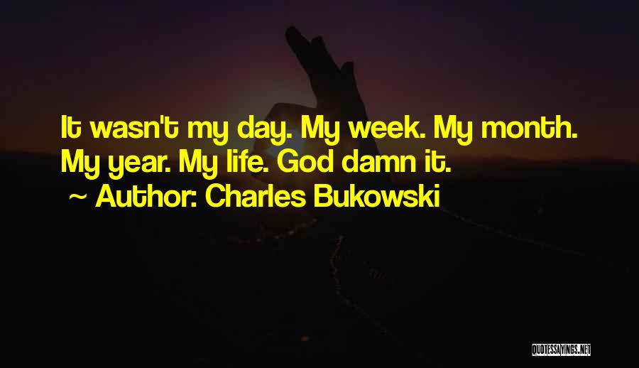 Charles Bukowski Quotes: It Wasn't My Day. My Week. My Month. My Year. My Life. God Damn It.