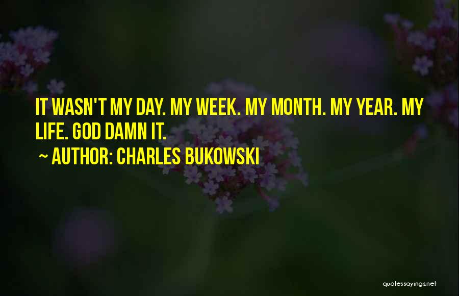 Charles Bukowski Quotes: It Wasn't My Day. My Week. My Month. My Year. My Life. God Damn It.