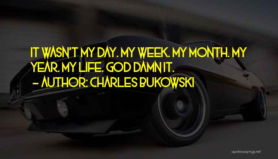 Charles Bukowski Quotes: It Wasn't My Day. My Week. My Month. My Year. My Life. God Damn It.