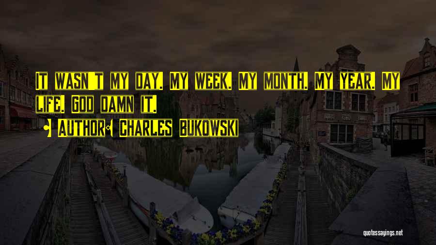 Charles Bukowski Quotes: It Wasn't My Day. My Week. My Month. My Year. My Life. God Damn It.