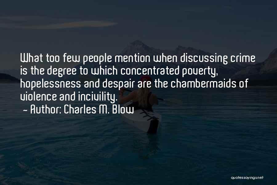 Charles M. Blow Quotes: What Too Few People Mention When Discussing Crime Is The Degree To Which Concentrated Poverty, Hopelessness And Despair Are The