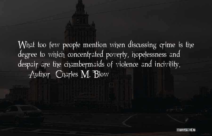 Charles M. Blow Quotes: What Too Few People Mention When Discussing Crime Is The Degree To Which Concentrated Poverty, Hopelessness And Despair Are The