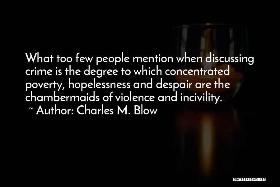 Charles M. Blow Quotes: What Too Few People Mention When Discussing Crime Is The Degree To Which Concentrated Poverty, Hopelessness And Despair Are The
