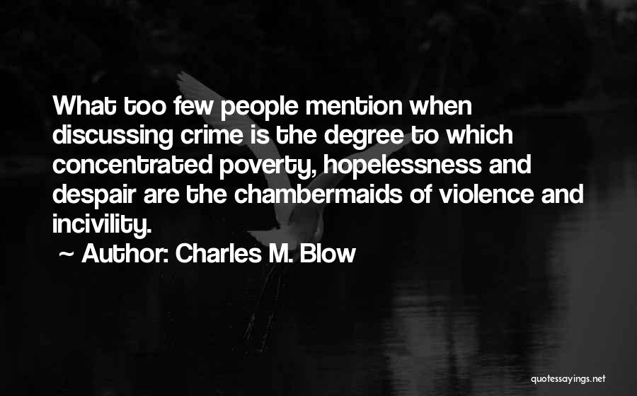 Charles M. Blow Quotes: What Too Few People Mention When Discussing Crime Is The Degree To Which Concentrated Poverty, Hopelessness And Despair Are The