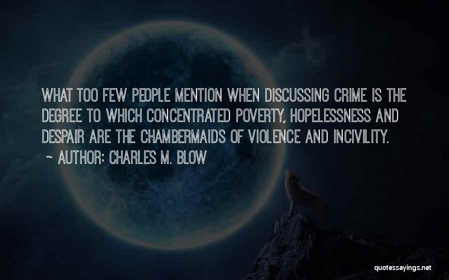 Charles M. Blow Quotes: What Too Few People Mention When Discussing Crime Is The Degree To Which Concentrated Poverty, Hopelessness And Despair Are The
