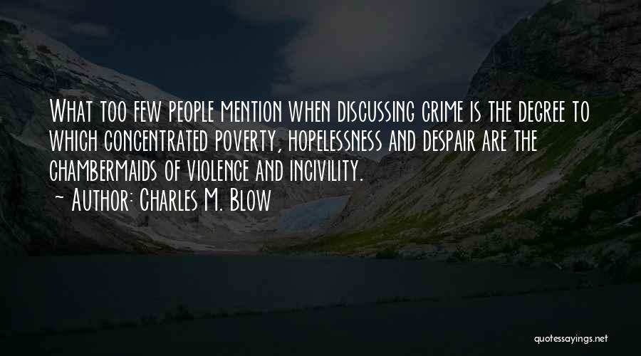 Charles M. Blow Quotes: What Too Few People Mention When Discussing Crime Is The Degree To Which Concentrated Poverty, Hopelessness And Despair Are The