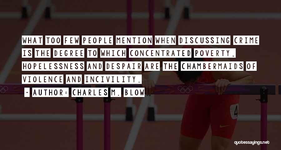 Charles M. Blow Quotes: What Too Few People Mention When Discussing Crime Is The Degree To Which Concentrated Poverty, Hopelessness And Despair Are The