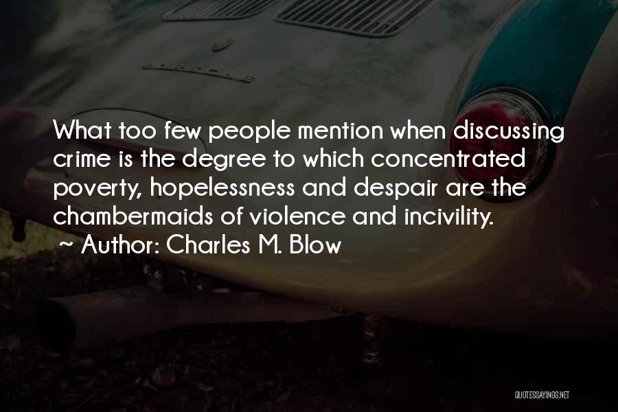 Charles M. Blow Quotes: What Too Few People Mention When Discussing Crime Is The Degree To Which Concentrated Poverty, Hopelessness And Despair Are The