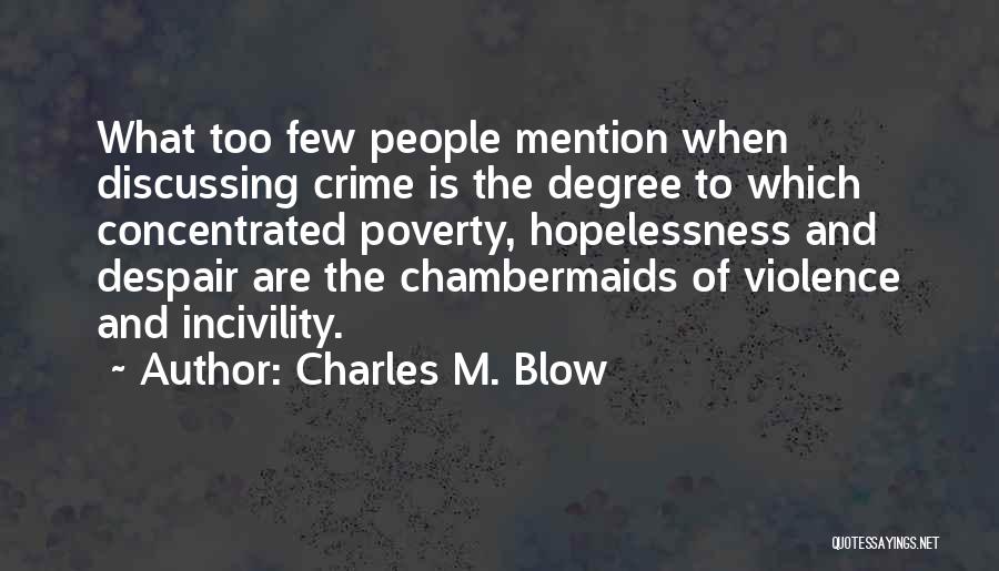 Charles M. Blow Quotes: What Too Few People Mention When Discussing Crime Is The Degree To Which Concentrated Poverty, Hopelessness And Despair Are The