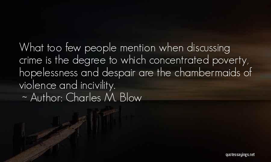 Charles M. Blow Quotes: What Too Few People Mention When Discussing Crime Is The Degree To Which Concentrated Poverty, Hopelessness And Despair Are The