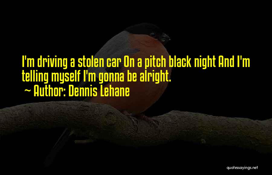 Dennis Lehane Quotes: I'm Driving A Stolen Car On A Pitch Black Night And I'm Telling Myself I'm Gonna Be Alright.