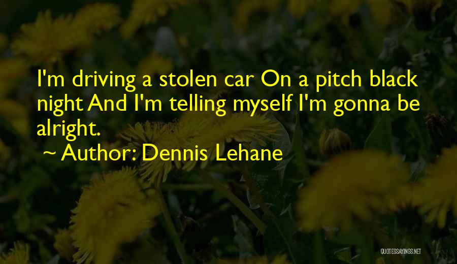 Dennis Lehane Quotes: I'm Driving A Stolen Car On A Pitch Black Night And I'm Telling Myself I'm Gonna Be Alright.