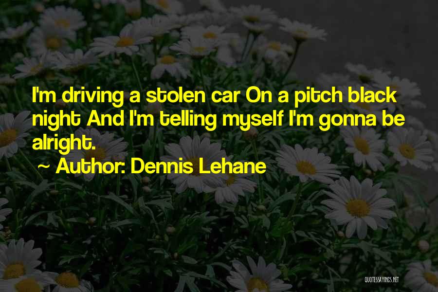 Dennis Lehane Quotes: I'm Driving A Stolen Car On A Pitch Black Night And I'm Telling Myself I'm Gonna Be Alright.