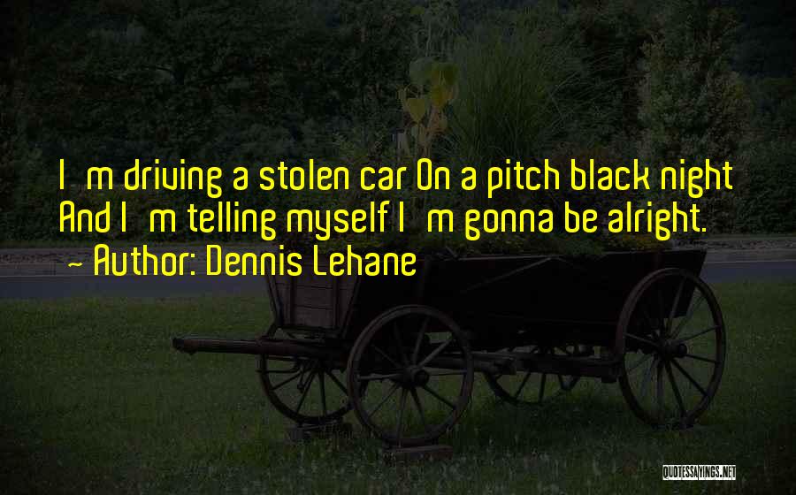 Dennis Lehane Quotes: I'm Driving A Stolen Car On A Pitch Black Night And I'm Telling Myself I'm Gonna Be Alright.