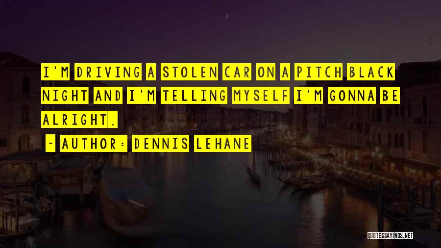 Dennis Lehane Quotes: I'm Driving A Stolen Car On A Pitch Black Night And I'm Telling Myself I'm Gonna Be Alright.