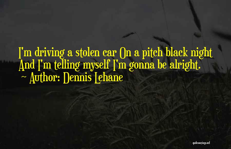 Dennis Lehane Quotes: I'm Driving A Stolen Car On A Pitch Black Night And I'm Telling Myself I'm Gonna Be Alright.