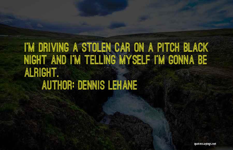 Dennis Lehane Quotes: I'm Driving A Stolen Car On A Pitch Black Night And I'm Telling Myself I'm Gonna Be Alright.