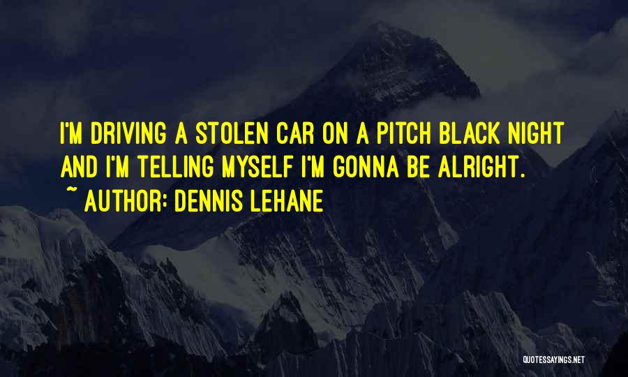 Dennis Lehane Quotes: I'm Driving A Stolen Car On A Pitch Black Night And I'm Telling Myself I'm Gonna Be Alright.