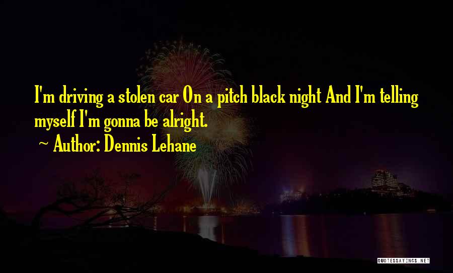 Dennis Lehane Quotes: I'm Driving A Stolen Car On A Pitch Black Night And I'm Telling Myself I'm Gonna Be Alright.