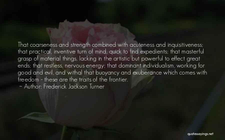 Frederick Jackson Turner Quotes: That Coarseness And Strength Combined With Acuteness And Inquisitiveness; That Practical, Inventive Turn Of Mind, Quick To Find Expedients; That