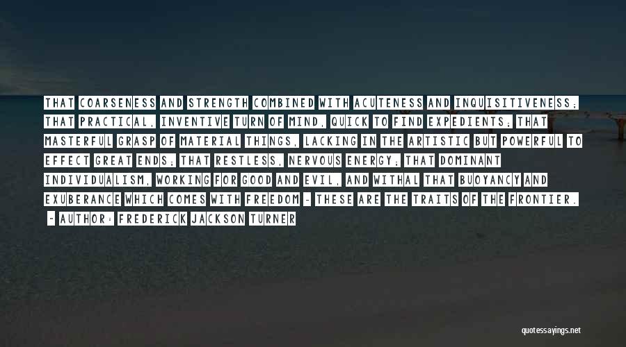 Frederick Jackson Turner Quotes: That Coarseness And Strength Combined With Acuteness And Inquisitiveness; That Practical, Inventive Turn Of Mind, Quick To Find Expedients; That