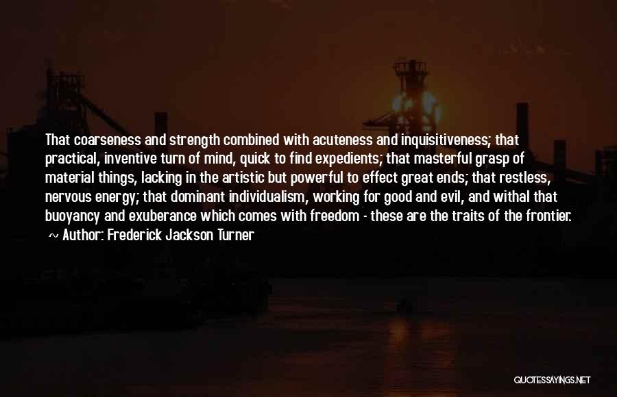 Frederick Jackson Turner Quotes: That Coarseness And Strength Combined With Acuteness And Inquisitiveness; That Practical, Inventive Turn Of Mind, Quick To Find Expedients; That
