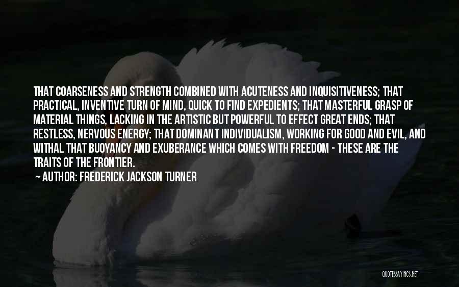 Frederick Jackson Turner Quotes: That Coarseness And Strength Combined With Acuteness And Inquisitiveness; That Practical, Inventive Turn Of Mind, Quick To Find Expedients; That