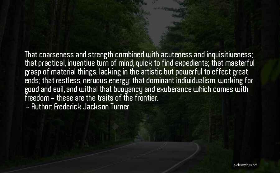 Frederick Jackson Turner Quotes: That Coarseness And Strength Combined With Acuteness And Inquisitiveness; That Practical, Inventive Turn Of Mind, Quick To Find Expedients; That