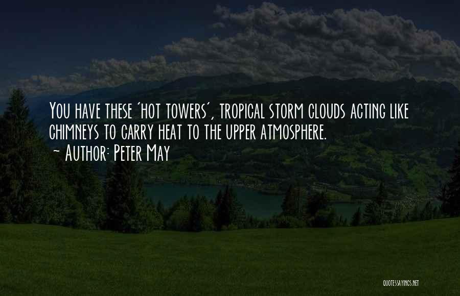 Peter May Quotes: You Have These 'hot Towers', Tropical Storm Clouds Acting Like Chimneys To Carry Heat To The Upper Atmosphere.