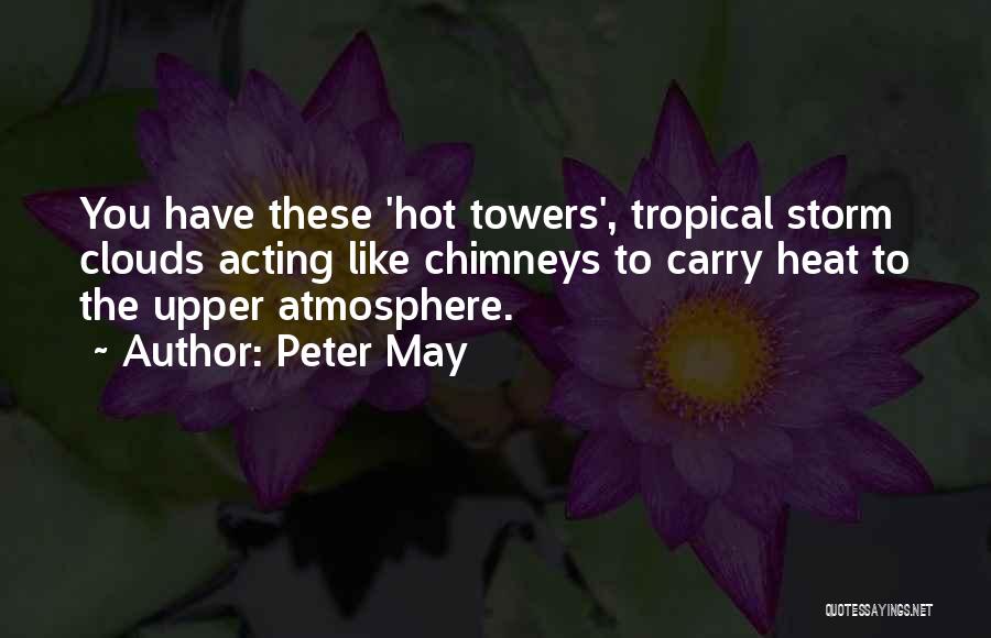 Peter May Quotes: You Have These 'hot Towers', Tropical Storm Clouds Acting Like Chimneys To Carry Heat To The Upper Atmosphere.