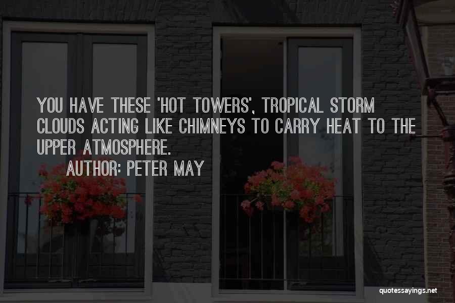 Peter May Quotes: You Have These 'hot Towers', Tropical Storm Clouds Acting Like Chimneys To Carry Heat To The Upper Atmosphere.