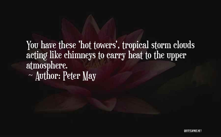 Peter May Quotes: You Have These 'hot Towers', Tropical Storm Clouds Acting Like Chimneys To Carry Heat To The Upper Atmosphere.