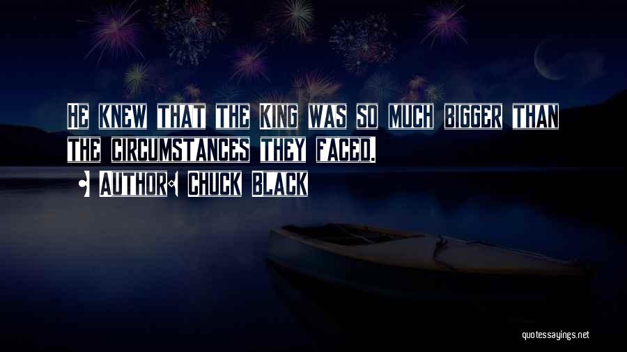 Chuck Black Quotes: He Knew That The King Was So Much Bigger Than The Circumstances They Faced.