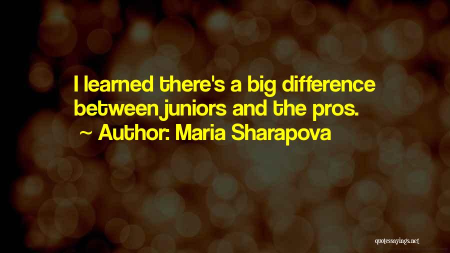 Maria Sharapova Quotes: I Learned There's A Big Difference Between Juniors And The Pros.