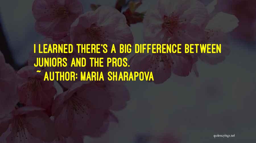 Maria Sharapova Quotes: I Learned There's A Big Difference Between Juniors And The Pros.