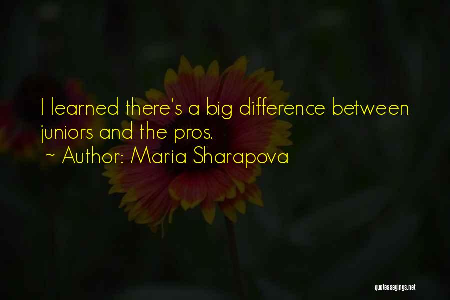 Maria Sharapova Quotes: I Learned There's A Big Difference Between Juniors And The Pros.