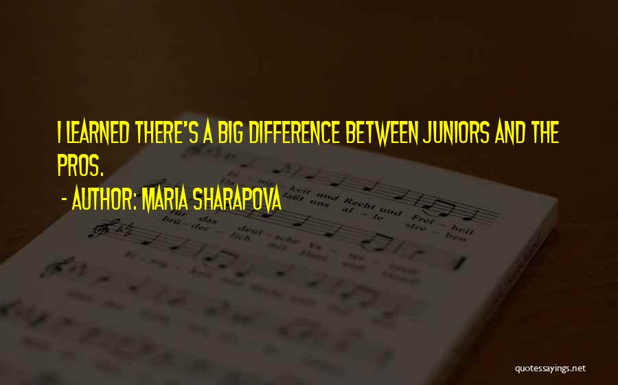 Maria Sharapova Quotes: I Learned There's A Big Difference Between Juniors And The Pros.