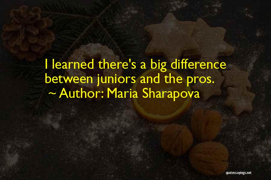 Maria Sharapova Quotes: I Learned There's A Big Difference Between Juniors And The Pros.