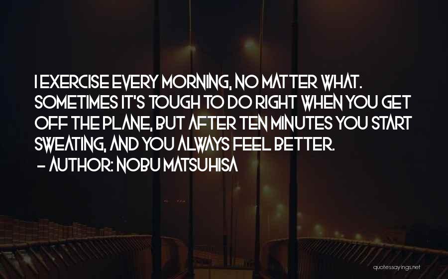 Nobu Matsuhisa Quotes: I Exercise Every Morning, No Matter What. Sometimes It's Tough To Do Right When You Get Off The Plane, But