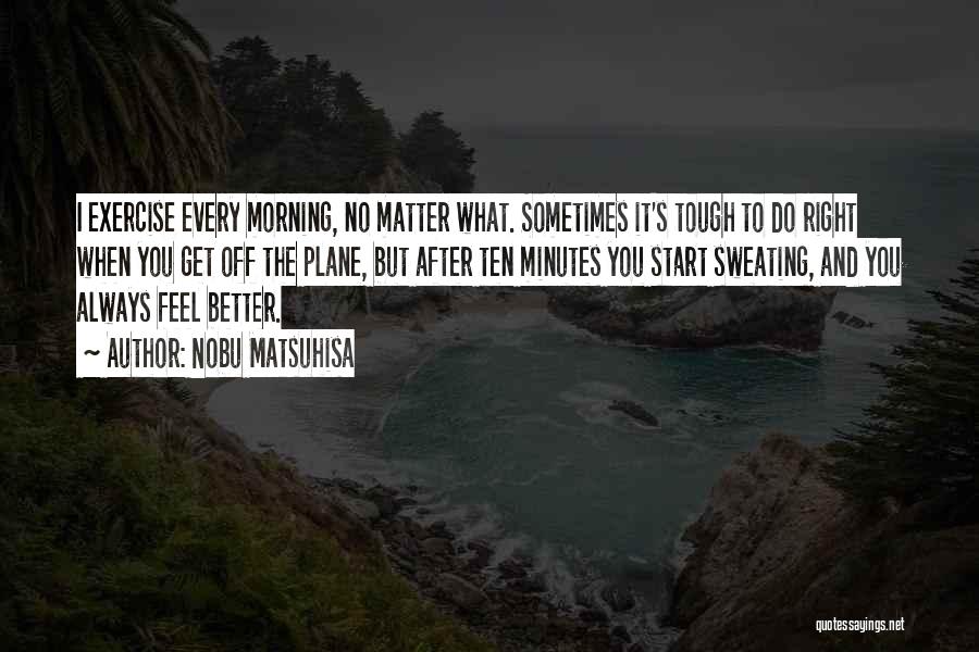 Nobu Matsuhisa Quotes: I Exercise Every Morning, No Matter What. Sometimes It's Tough To Do Right When You Get Off The Plane, But