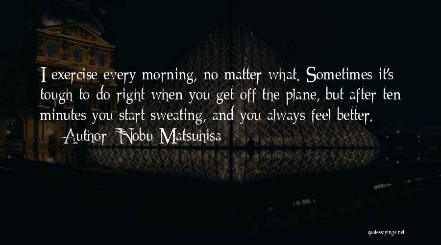 Nobu Matsuhisa Quotes: I Exercise Every Morning, No Matter What. Sometimes It's Tough To Do Right When You Get Off The Plane, But