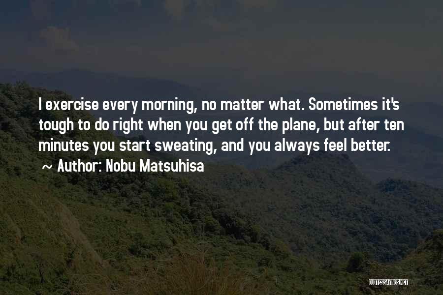 Nobu Matsuhisa Quotes: I Exercise Every Morning, No Matter What. Sometimes It's Tough To Do Right When You Get Off The Plane, But