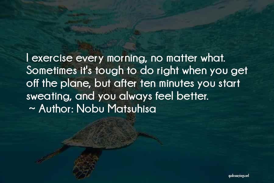 Nobu Matsuhisa Quotes: I Exercise Every Morning, No Matter What. Sometimes It's Tough To Do Right When You Get Off The Plane, But