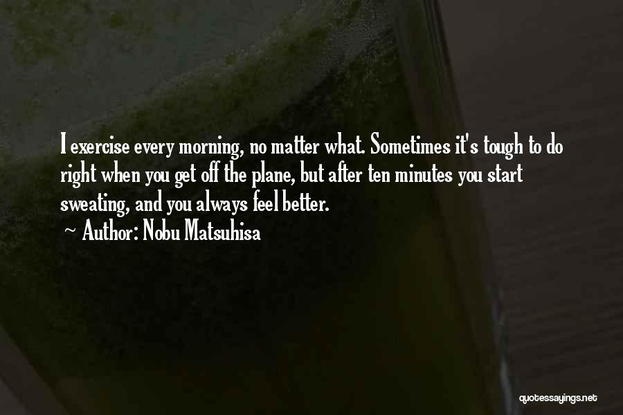 Nobu Matsuhisa Quotes: I Exercise Every Morning, No Matter What. Sometimes It's Tough To Do Right When You Get Off The Plane, But