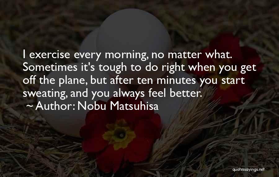 Nobu Matsuhisa Quotes: I Exercise Every Morning, No Matter What. Sometimes It's Tough To Do Right When You Get Off The Plane, But